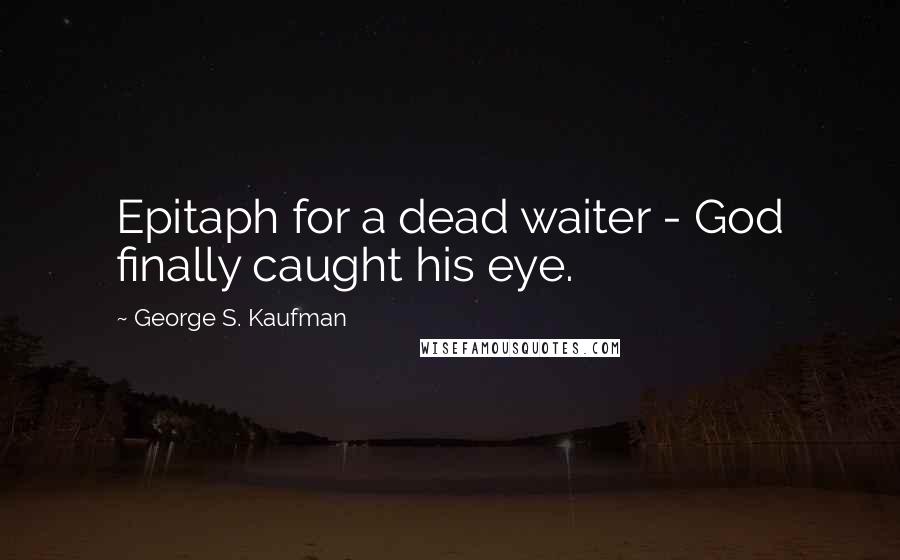 George S. Kaufman Quotes: Epitaph for a dead waiter - God finally caught his eye.