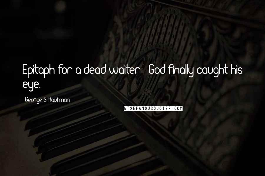 George S. Kaufman Quotes: Epitaph for a dead waiter - God finally caught his eye.