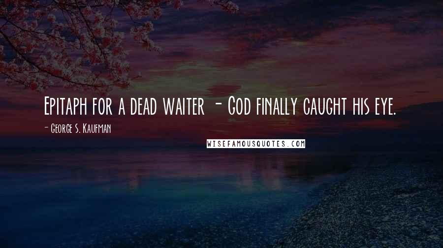 George S. Kaufman Quotes: Epitaph for a dead waiter - God finally caught his eye.