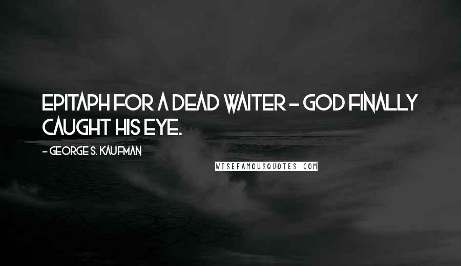 George S. Kaufman Quotes: Epitaph for a dead waiter - God finally caught his eye.