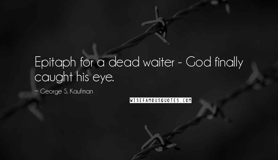 George S. Kaufman Quotes: Epitaph for a dead waiter - God finally caught his eye.