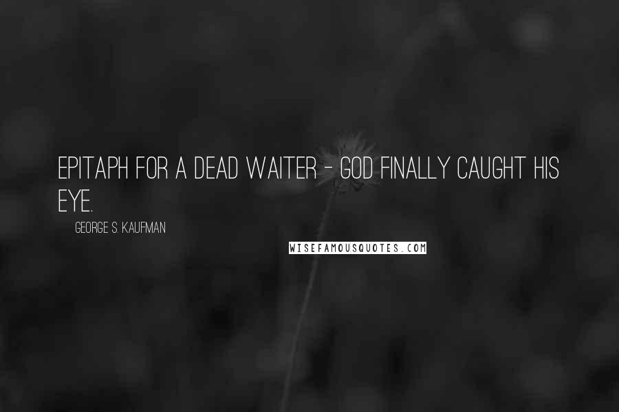 George S. Kaufman Quotes: Epitaph for a dead waiter - God finally caught his eye.