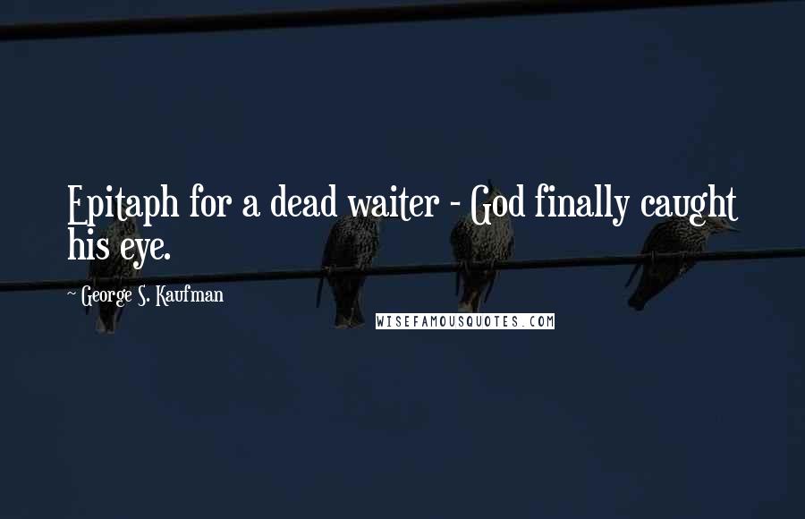 George S. Kaufman Quotes: Epitaph for a dead waiter - God finally caught his eye.