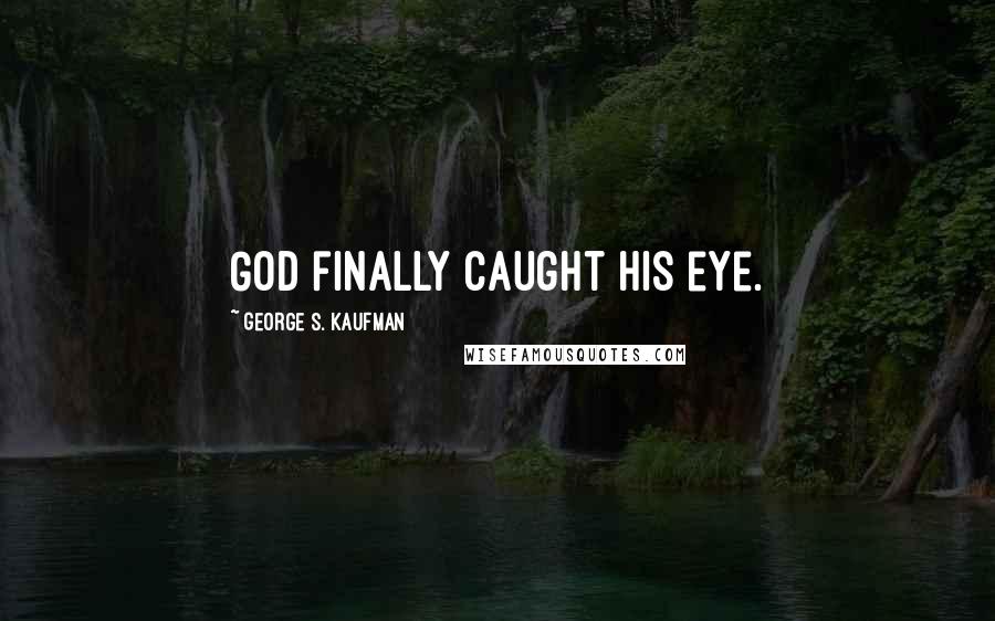 George S. Kaufman Quotes: God finally caught his eye.