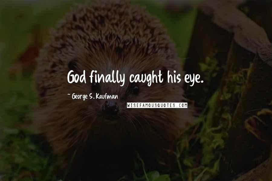 George S. Kaufman Quotes: God finally caught his eye.