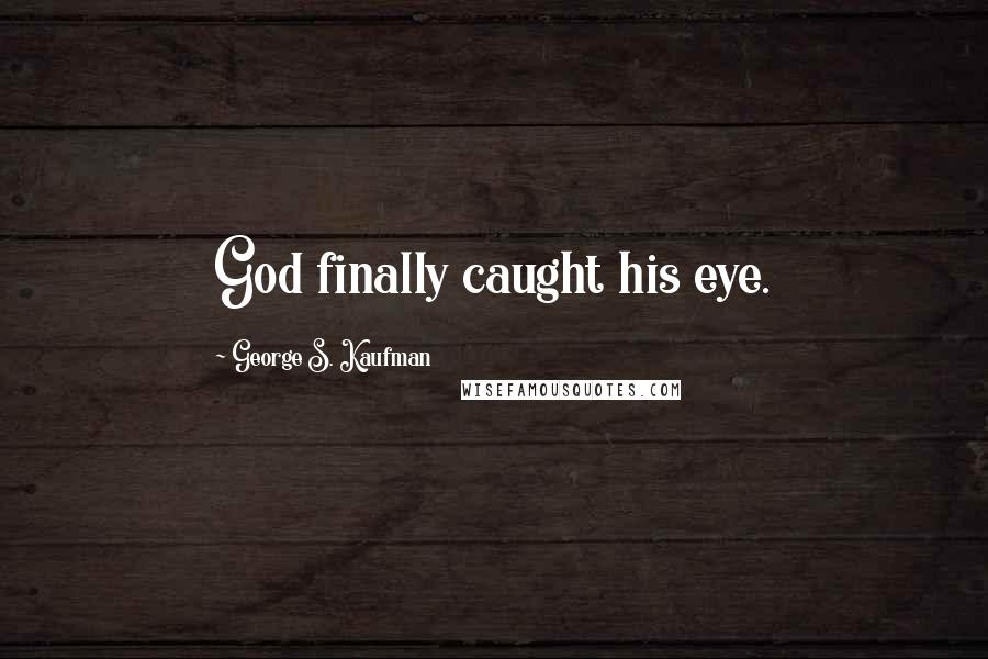 George S. Kaufman Quotes: God finally caught his eye.