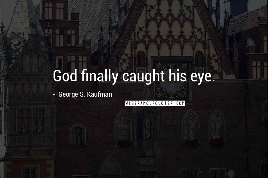 George S. Kaufman Quotes: God finally caught his eye.