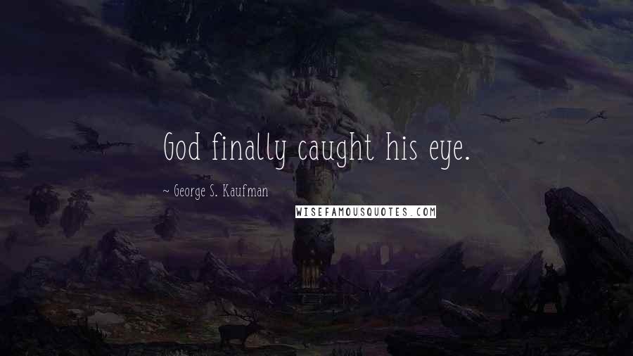 George S. Kaufman Quotes: God finally caught his eye.