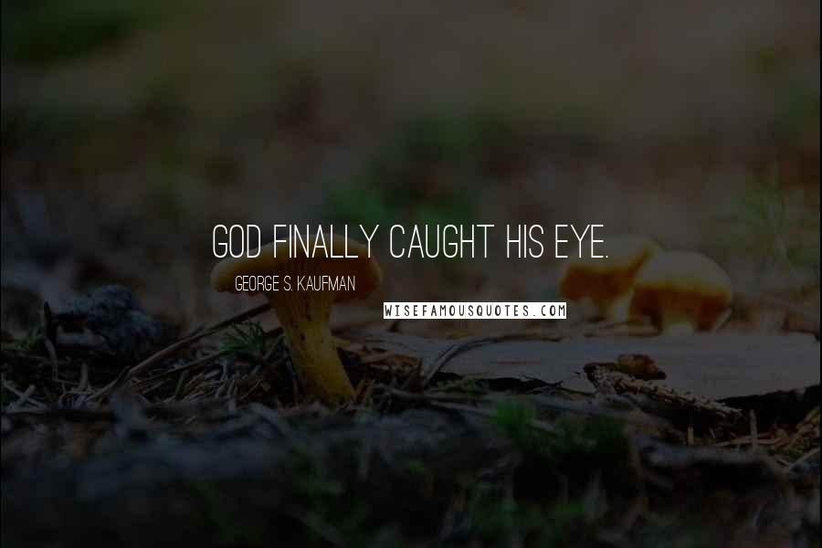 George S. Kaufman Quotes: God finally caught his eye.