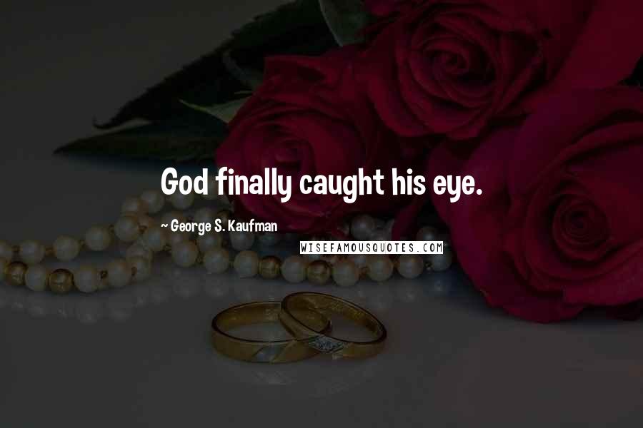 George S. Kaufman Quotes: God finally caught his eye.