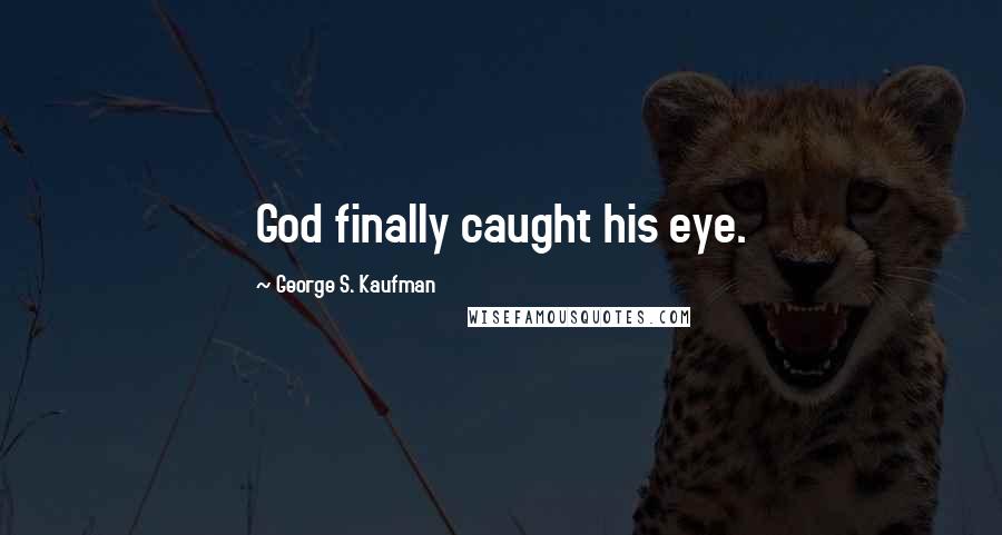 George S. Kaufman Quotes: God finally caught his eye.