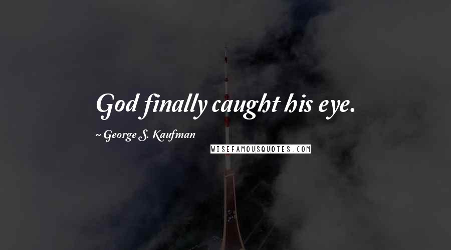 George S. Kaufman Quotes: God finally caught his eye.