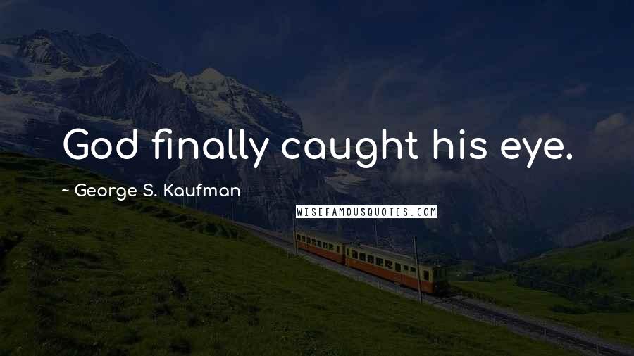 George S. Kaufman Quotes: God finally caught his eye.