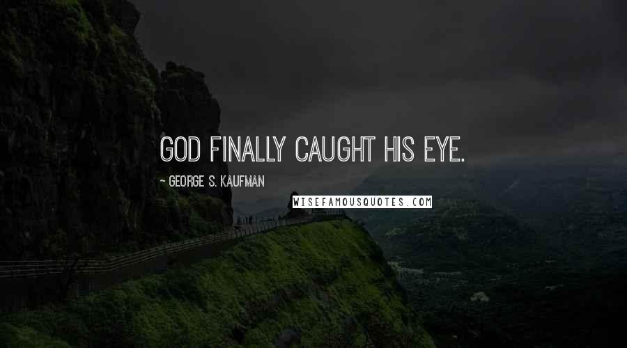 George S. Kaufman Quotes: God finally caught his eye.