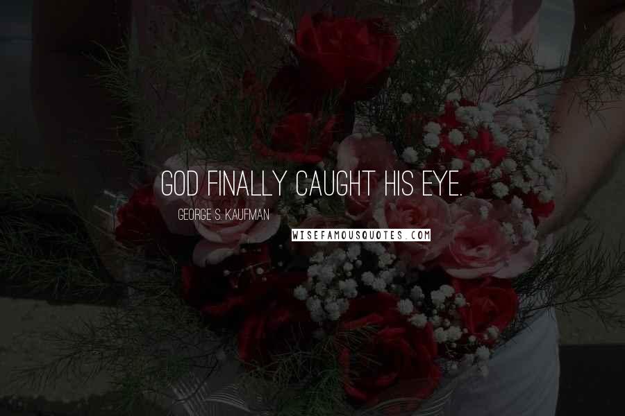 George S. Kaufman Quotes: God finally caught his eye.