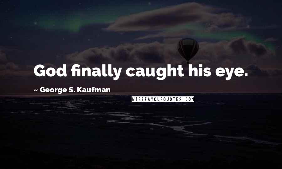 George S. Kaufman Quotes: God finally caught his eye.