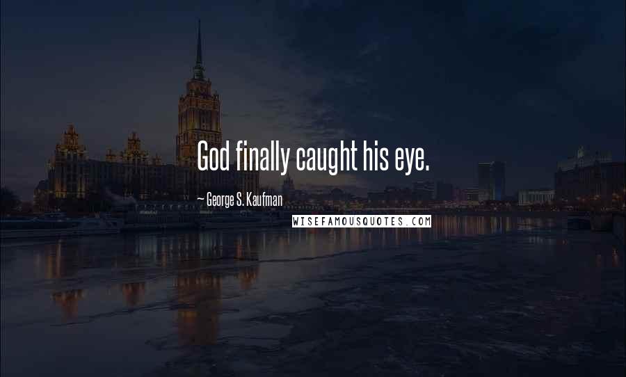 George S. Kaufman Quotes: God finally caught his eye.