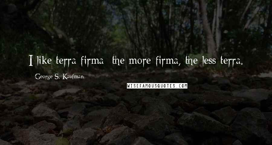 George S. Kaufman Quotes: I like terra firma; the more firma, the less terra.