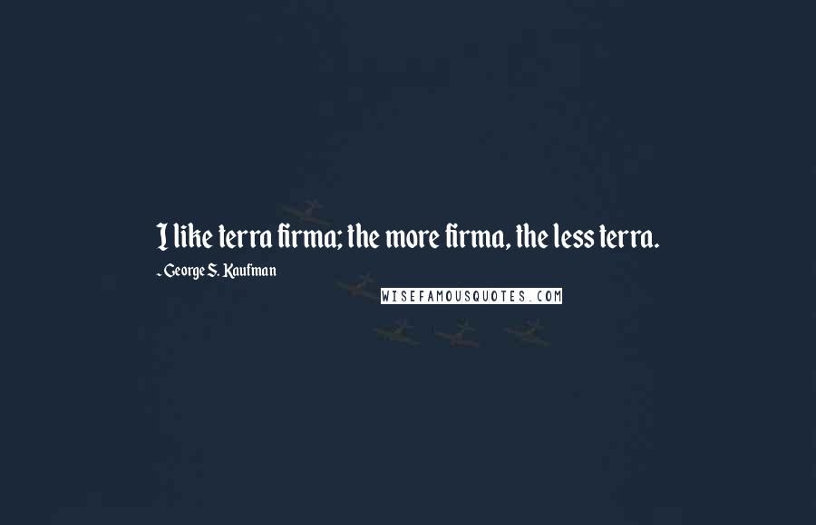 George S. Kaufman Quotes: I like terra firma; the more firma, the less terra.