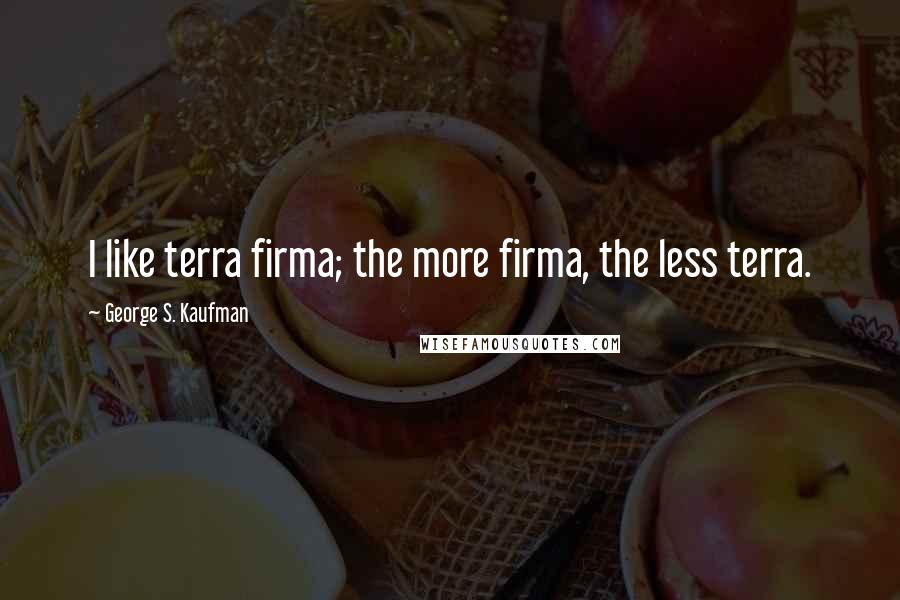 George S. Kaufman Quotes: I like terra firma; the more firma, the less terra.