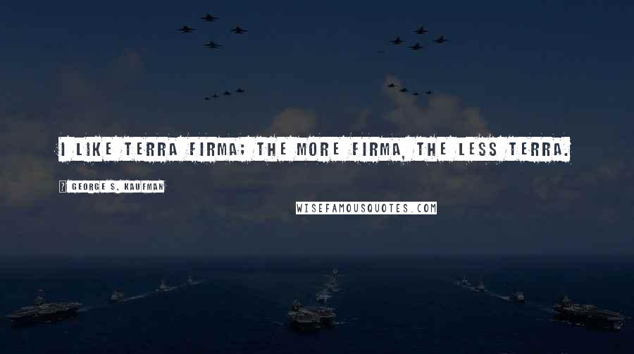 George S. Kaufman Quotes: I like terra firma; the more firma, the less terra.