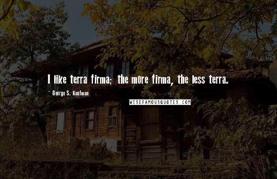 George S. Kaufman Quotes: I like terra firma; the more firma, the less terra.