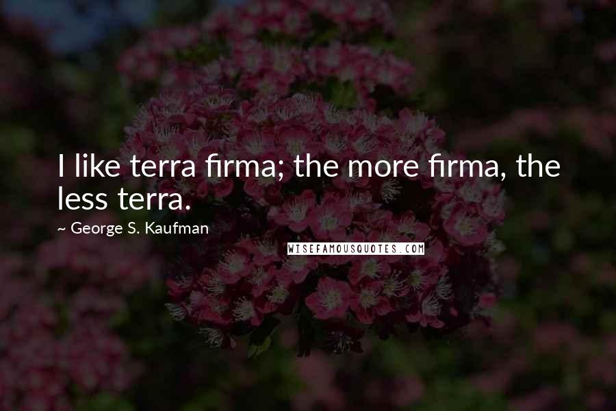 George S. Kaufman Quotes: I like terra firma; the more firma, the less terra.