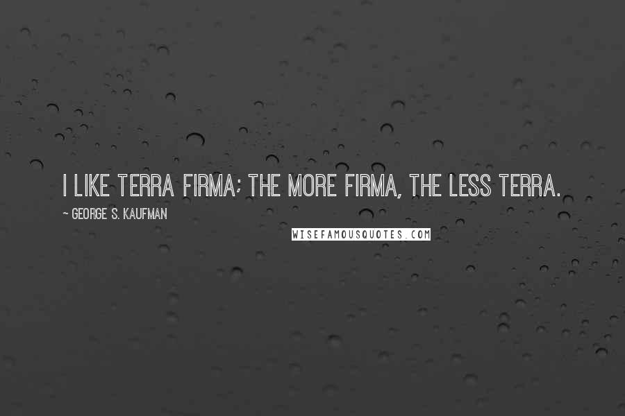 George S. Kaufman Quotes: I like terra firma; the more firma, the less terra.