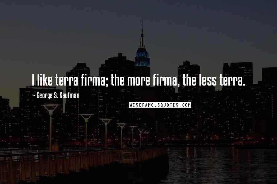 George S. Kaufman Quotes: I like terra firma; the more firma, the less terra.