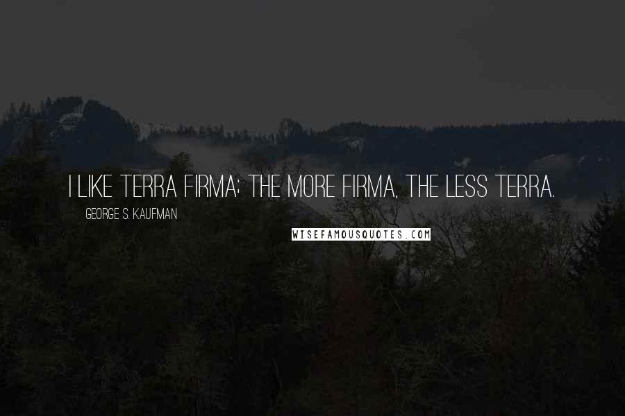 George S. Kaufman Quotes: I like terra firma; the more firma, the less terra.