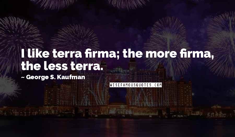 George S. Kaufman Quotes: I like terra firma; the more firma, the less terra.