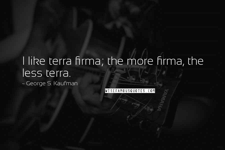 George S. Kaufman Quotes: I like terra firma; the more firma, the less terra.