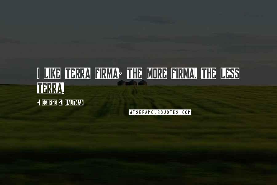 George S. Kaufman Quotes: I like terra firma; the more firma, the less terra.