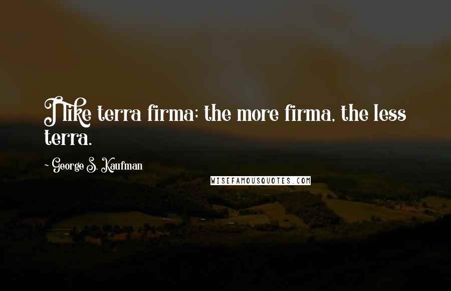 George S. Kaufman Quotes: I like terra firma; the more firma, the less terra.