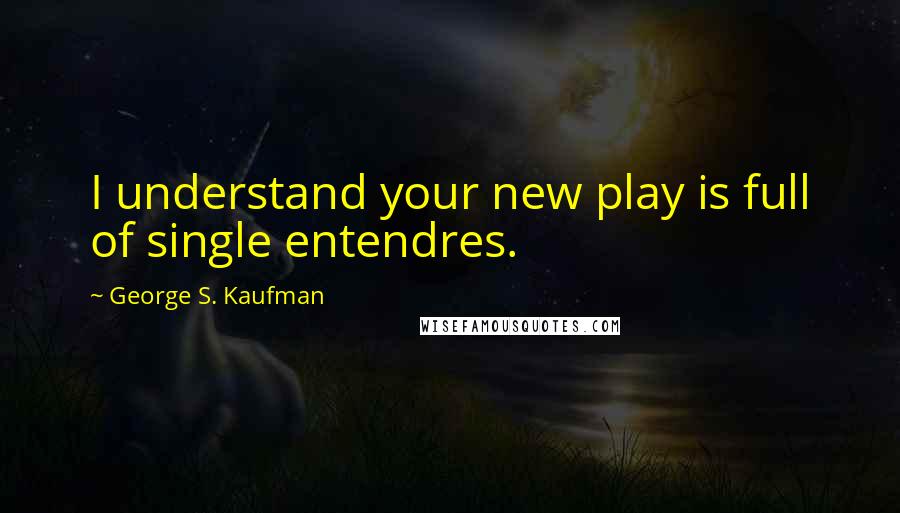 George S. Kaufman Quotes: I understand your new play is full of single entendres.