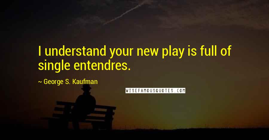 George S. Kaufman Quotes: I understand your new play is full of single entendres.