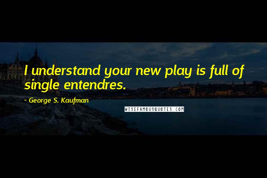 George S. Kaufman Quotes: I understand your new play is full of single entendres.