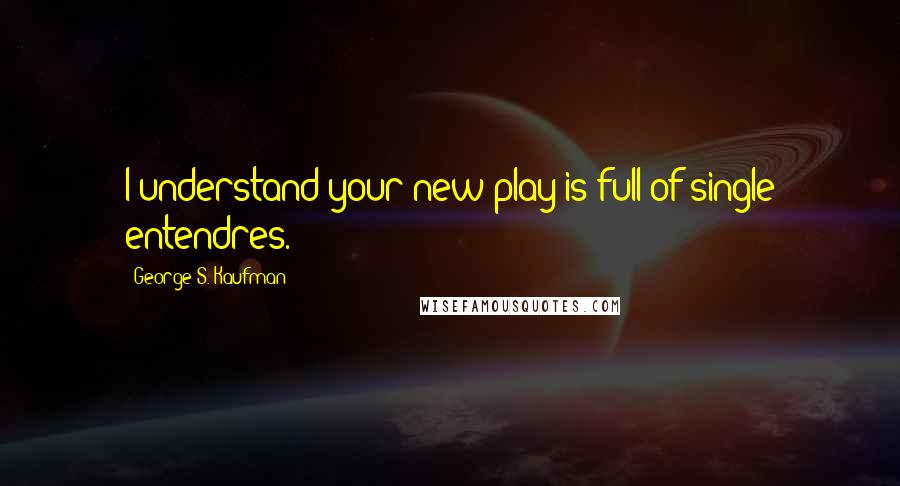 George S. Kaufman Quotes: I understand your new play is full of single entendres.