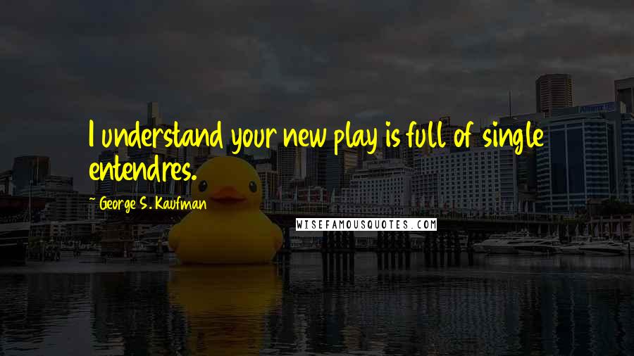 George S. Kaufman Quotes: I understand your new play is full of single entendres.