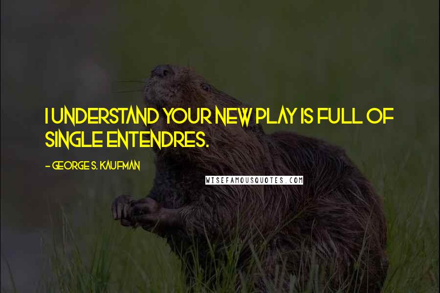 George S. Kaufman Quotes: I understand your new play is full of single entendres.