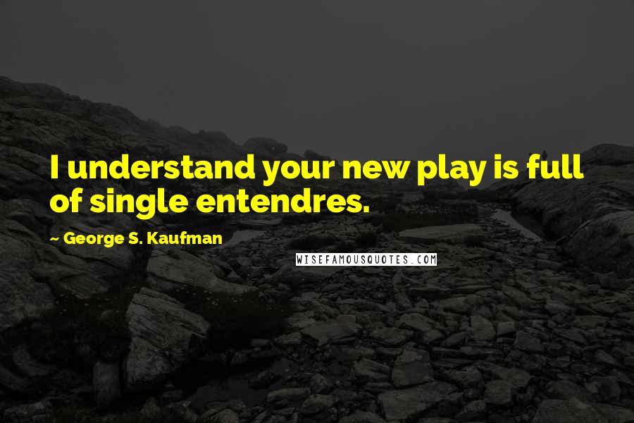 George S. Kaufman Quotes: I understand your new play is full of single entendres.