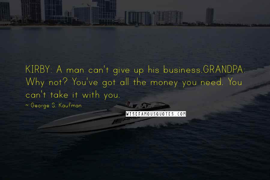 George S. Kaufman Quotes: KIRBY: A man can't give up his business.GRANDPA: Why not? You've got all the money you need. You can't take it with you.