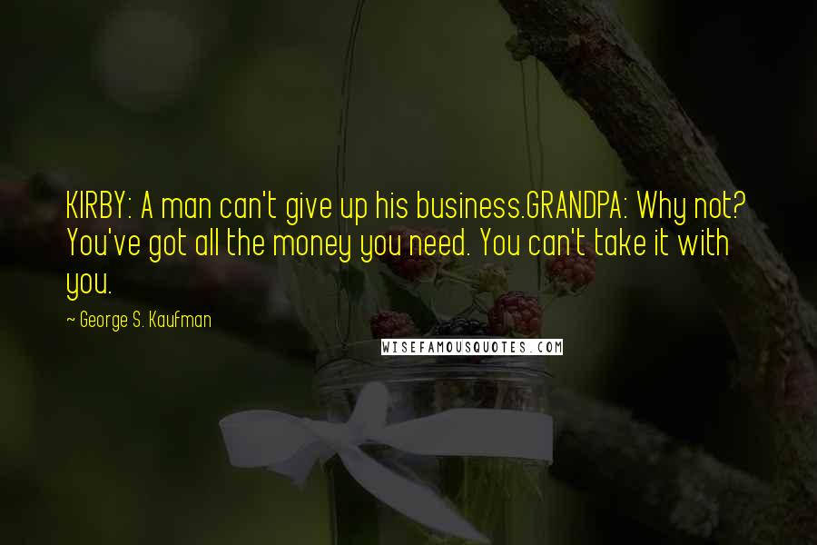 George S. Kaufman Quotes: KIRBY: A man can't give up his business.GRANDPA: Why not? You've got all the money you need. You can't take it with you.