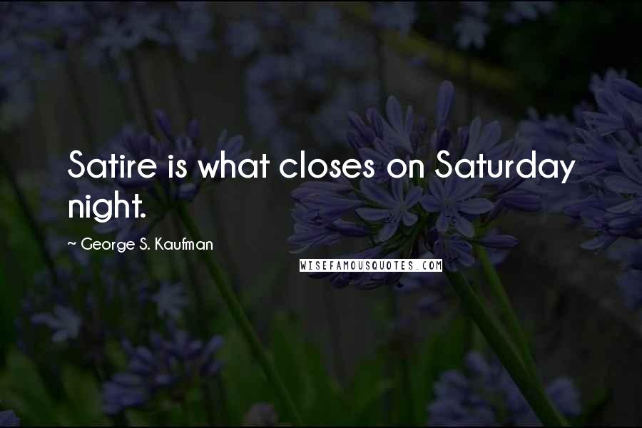 George S. Kaufman Quotes: Satire is what closes on Saturday night.