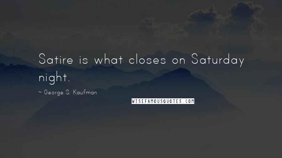 George S. Kaufman Quotes: Satire is what closes on Saturday night.