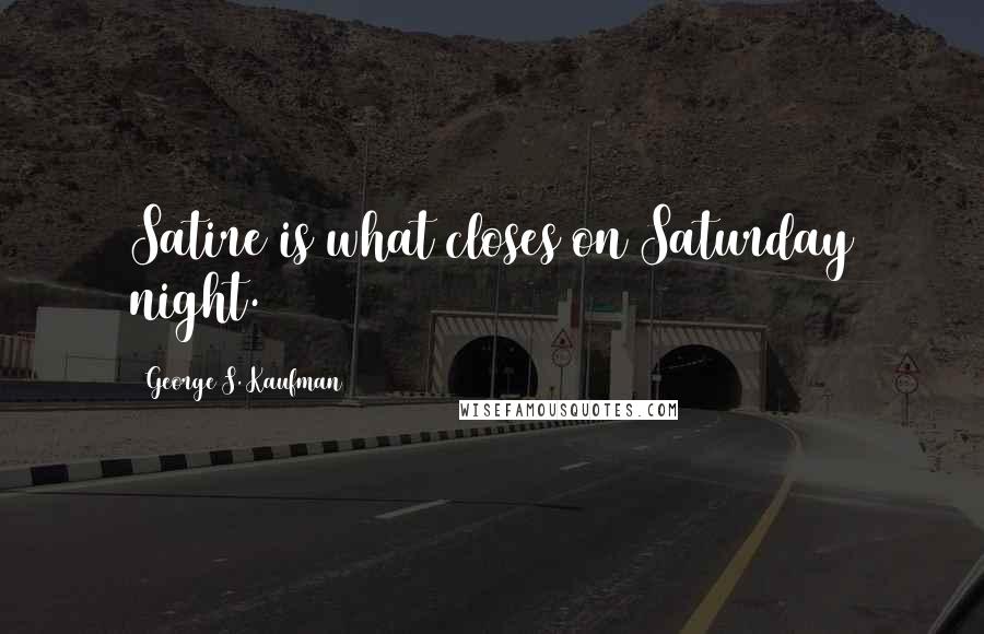 George S. Kaufman Quotes: Satire is what closes on Saturday night.