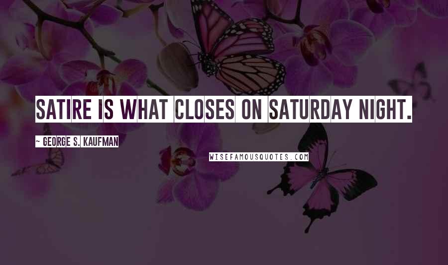 George S. Kaufman Quotes: Satire is what closes on Saturday night.