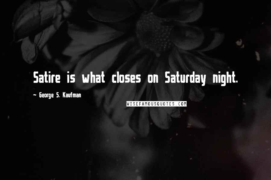 George S. Kaufman Quotes: Satire is what closes on Saturday night.