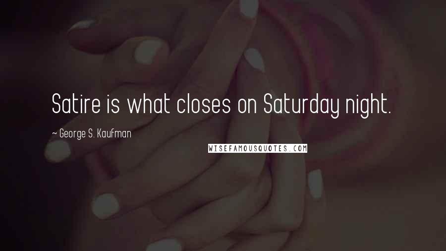 George S. Kaufman Quotes: Satire is what closes on Saturday night.