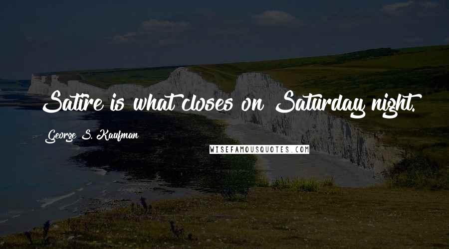 George S. Kaufman Quotes: Satire is what closes on Saturday night.